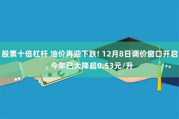 股票十倍杠杆 油价再迎下跌! 12月8日调价窗口开启, 今年已大降超0.53元/升