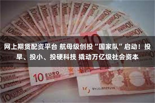 网上期货配资平台 航母级创投“国家队”启动！投早、投小、投硬科技 撬动万亿级社会资本